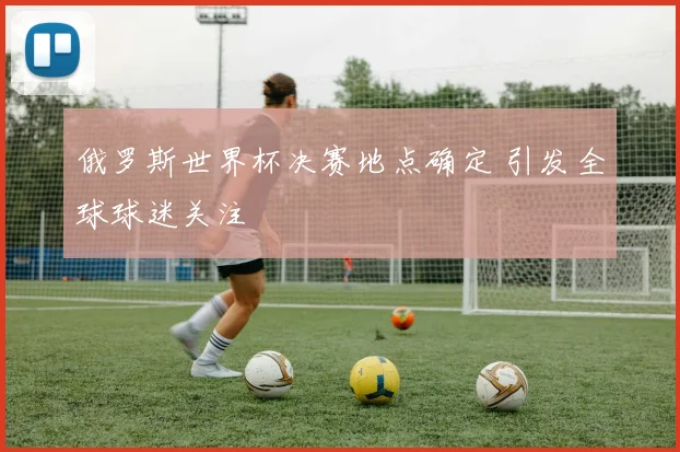 俄罗斯世界杯决赛地点确定 引发全球球迷关注