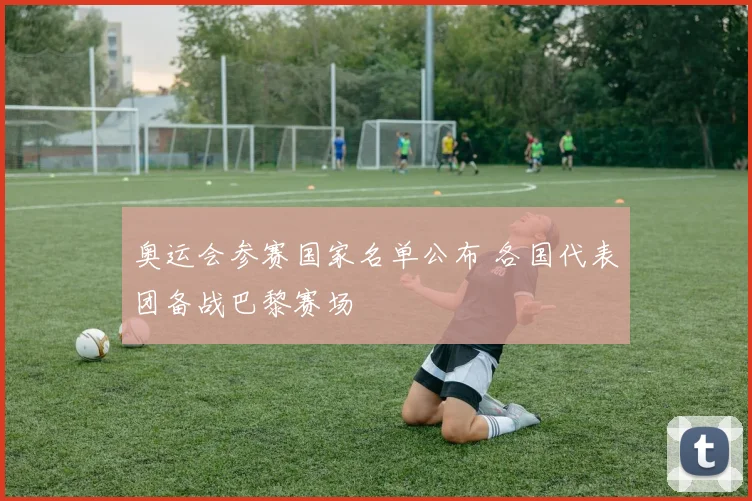奥运会参赛国家名单公布 各国代表团备战巴黎赛场