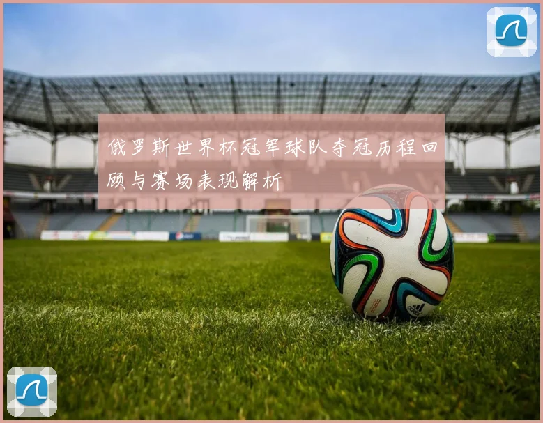 俄罗斯世界杯冠军球队夺冠历程回顾与赛场表现解析