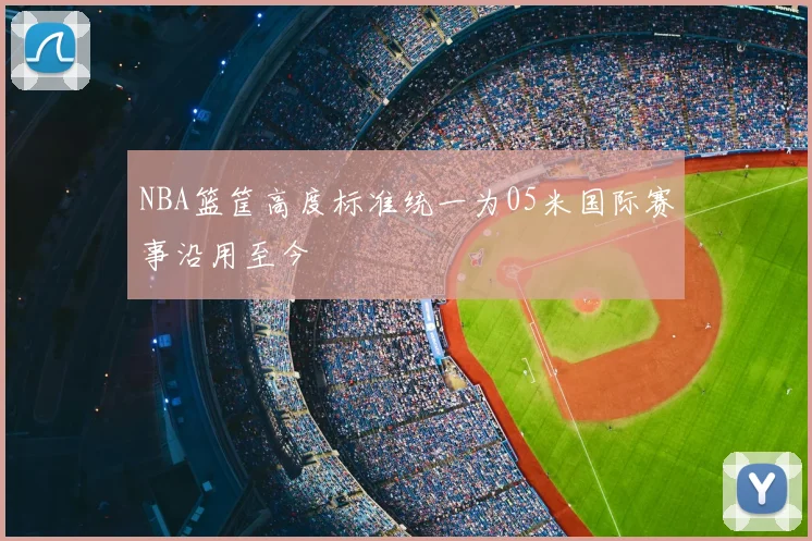 NBA篮筐高度标准统一为05米国际赛事沿用至今