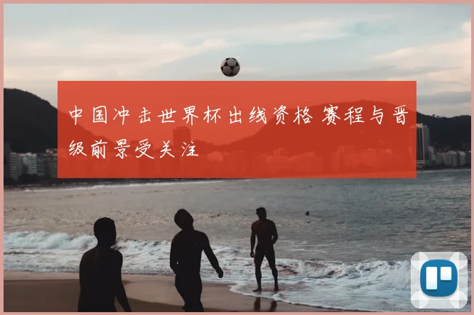 中国冲击世界杯出线资格 赛程与晋级前景受关注
