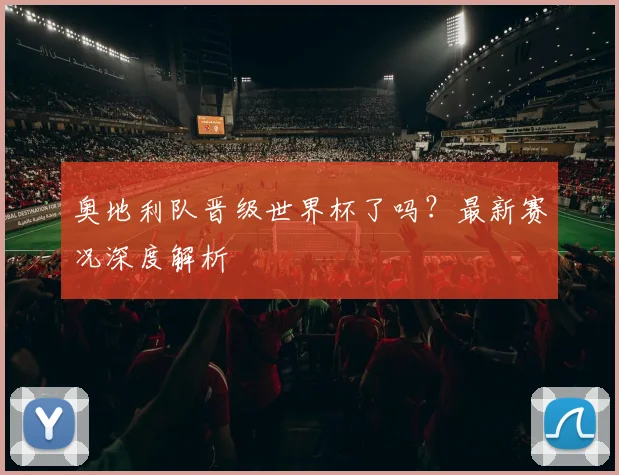 奥地利队晋级世界杯了吗?最新赛况深度解析