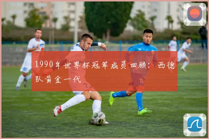 1990年世界杯冠军成员回顾：西德队黄金一代