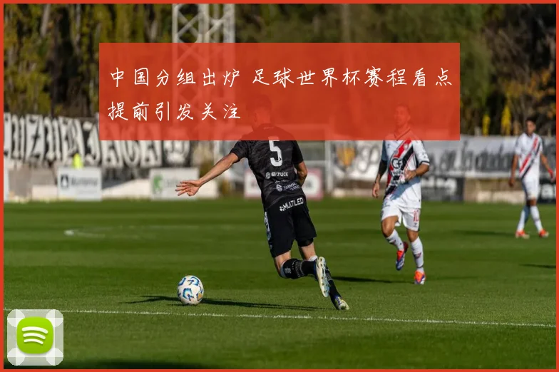 中国分组出炉 足球世界杯赛程看点提前引发关注