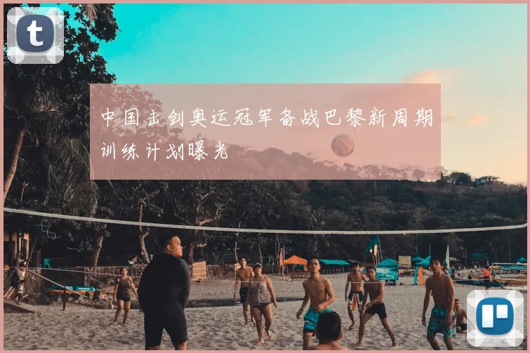 中国击剑奥运冠军备战巴黎新周期训练计划曝光