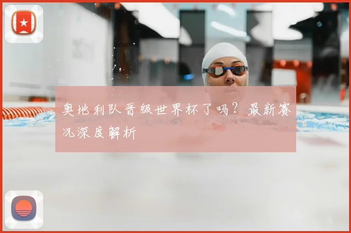 奥地利队晋级世界杯了吗?最新赛况深度解析