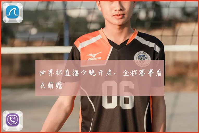 世界杯直播今晚开启,全程赛事看点前瞻