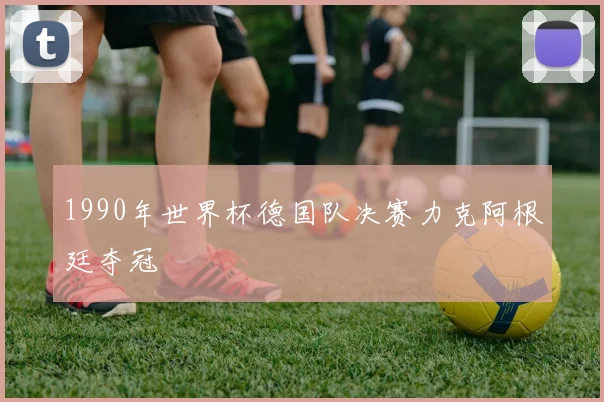1990年世界杯德国队决赛力克阿根廷夺冠