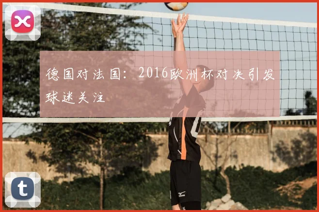 德国对法国:2016欧洲杯对决引发球迷关注