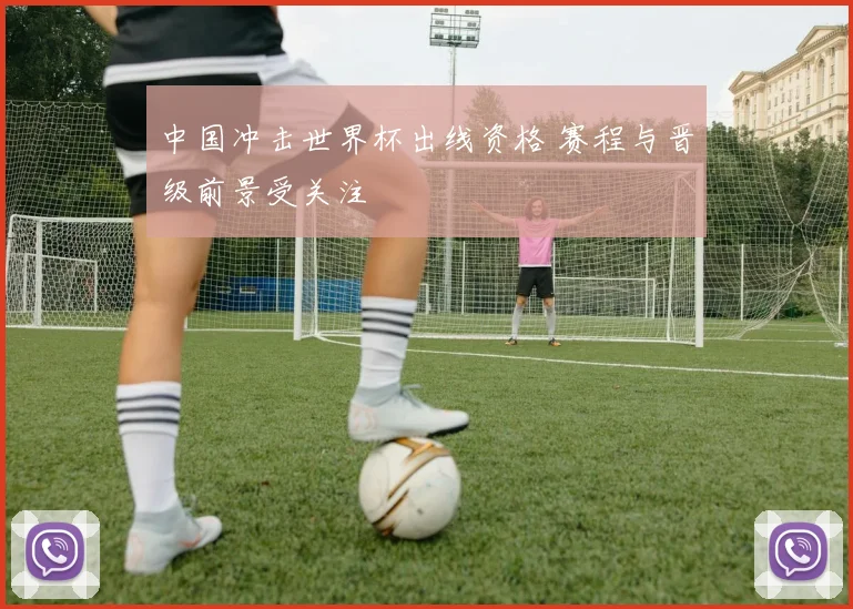 中国冲击世界杯出线资格 赛程与晋级前景受关注