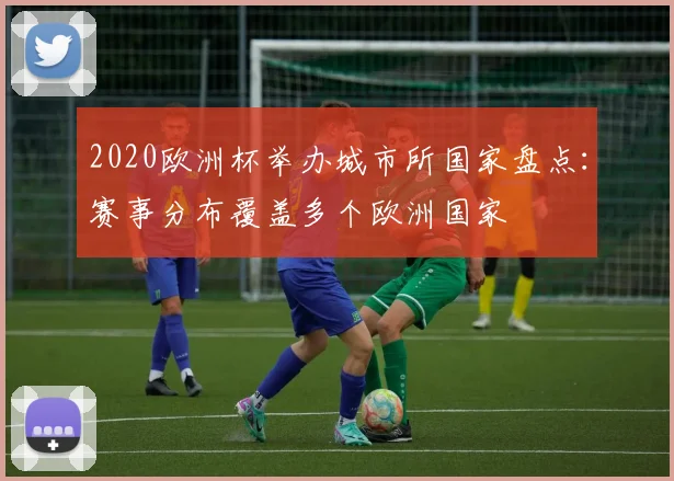 2020欧洲杯举办城市所国家盘点：赛事分布覆盖多个欧洲国家