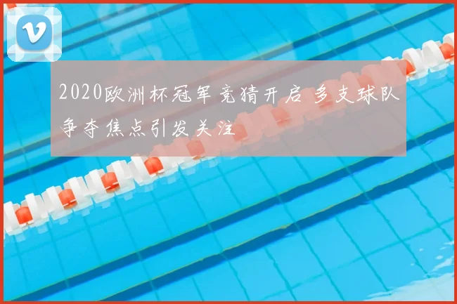 2020欧洲杯冠军竞猜开启 多支球队争夺焦点引发关注