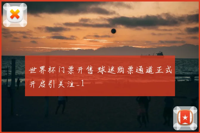 世界杯门票开售 球迷购票通道正式开启引关注_1