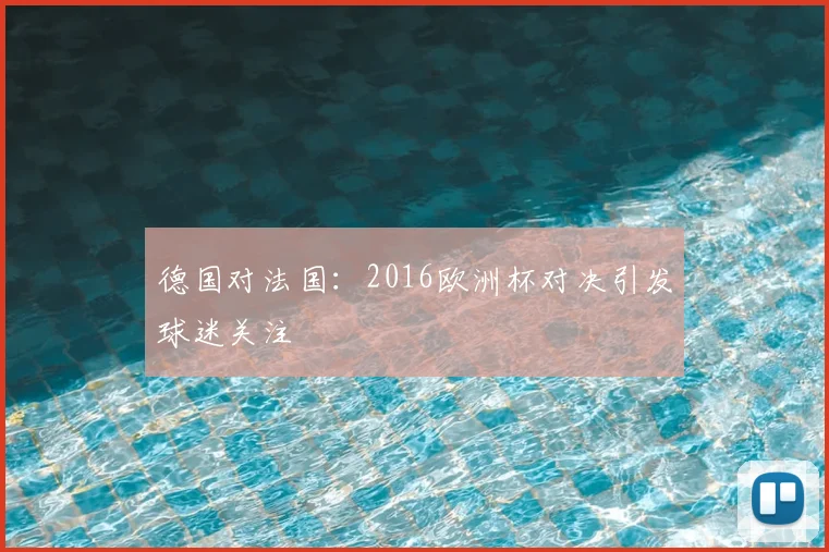德国对法国:2016欧洲杯对决引发球迷关注