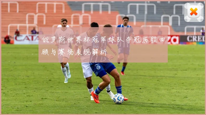 俄罗斯世界杯冠军球队夺冠历程回顾与赛场表现解析