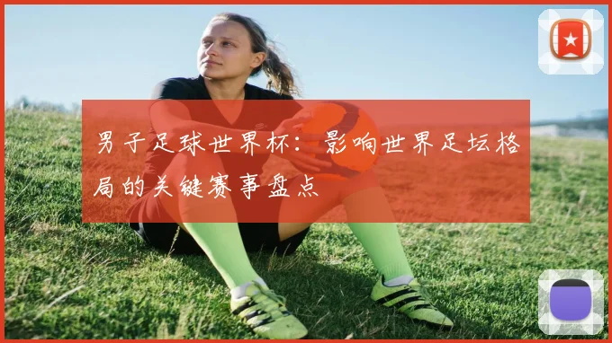 男子足球世界杯：影响世界足坛格局的关键赛事盘点