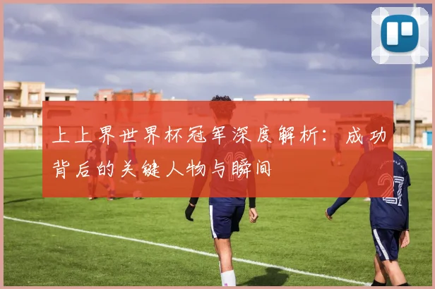 上上界世界杯冠军深度解析：成功背后的关键人物与瞬间