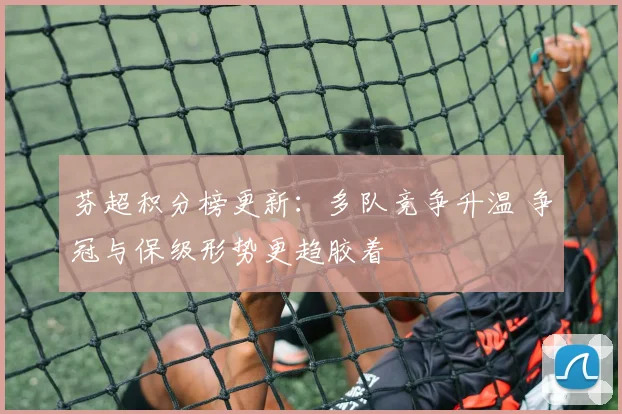 芬超积分榜更新：多队竞争升温 争冠与保级形势更趋胶着