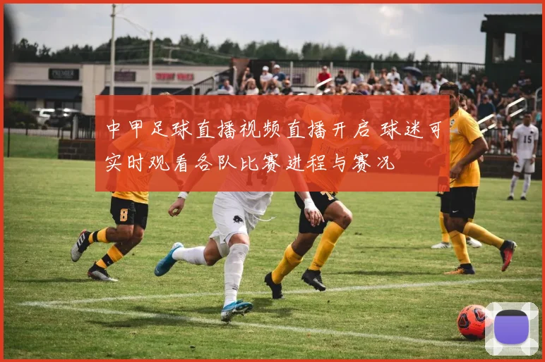 中甲足球直播视频直播开启 球迷可实时观看各队比赛进程与赛况