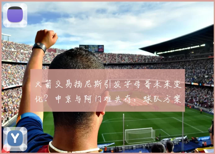 火箭交易扬尼斯引发字母哥未来变化？申京与阿门难共存，球队方案曝光_1_NBA_雄鹿