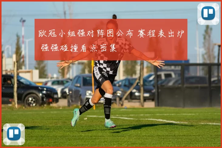 欧冠小组强对阵图公布 赛程表出炉 强强碰撞看点密集