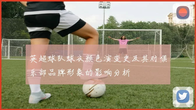 英超球队球衣颜色演变史及其对俱乐部品牌形象的影响分析