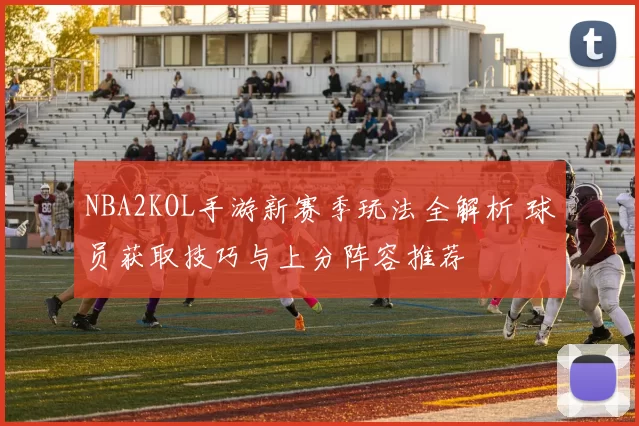 NBA2KOL手游新赛季玩法全解析 球员获取技巧与上分阵容推荐