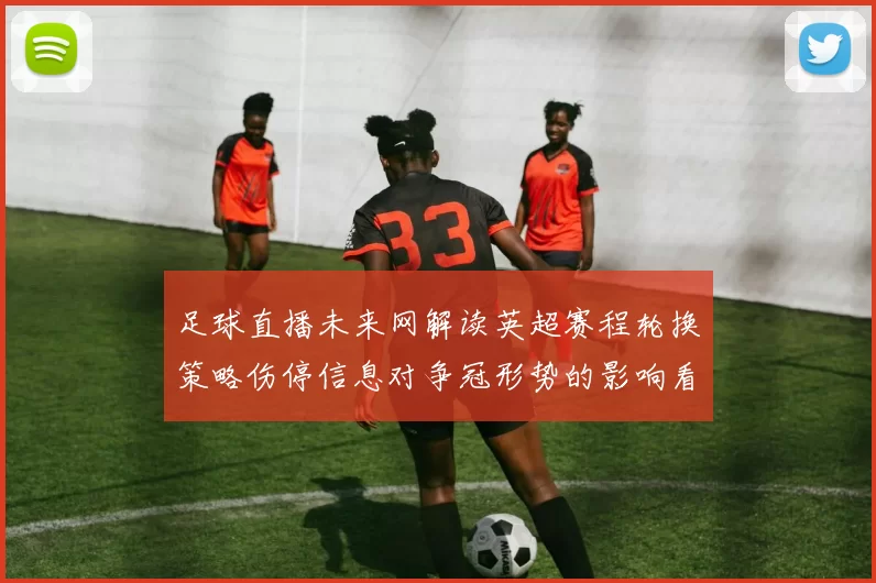 足球直播未来网解读英超赛程轮换策略伤停信息对争冠形势的影响看点