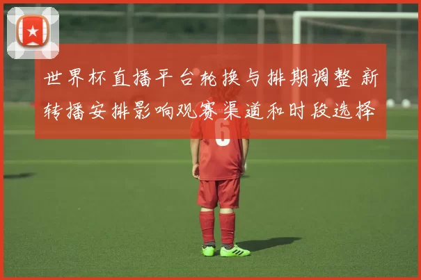 世界杯直播平台轮换与排期调整 新转播安排影响观赛渠道和时段选择