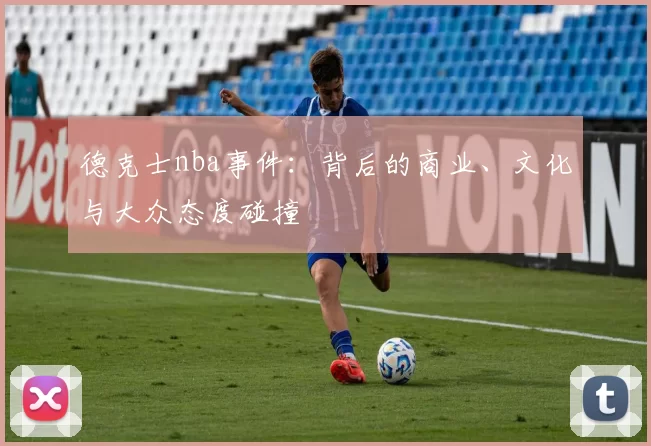 德克士nba事件:背后的商业、文化与大众态度碰撞
