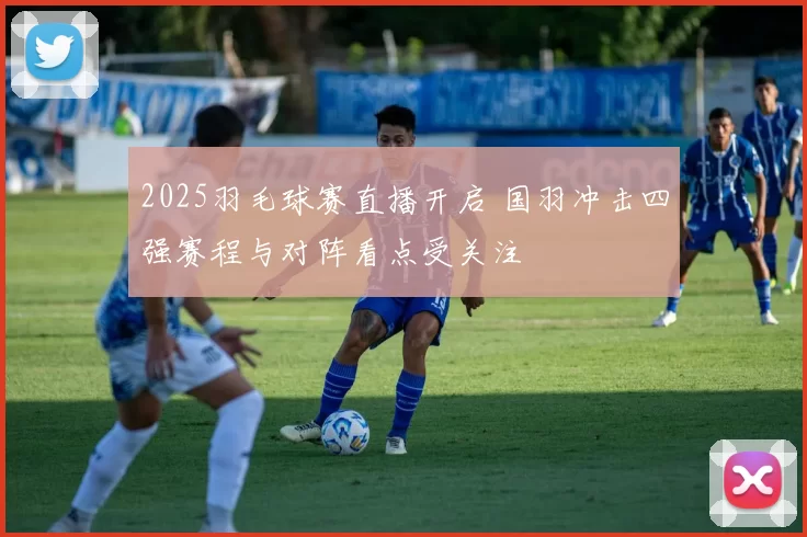 2025羽毛球赛直播开启 国羽冲击四强赛程与对阵看点受关注