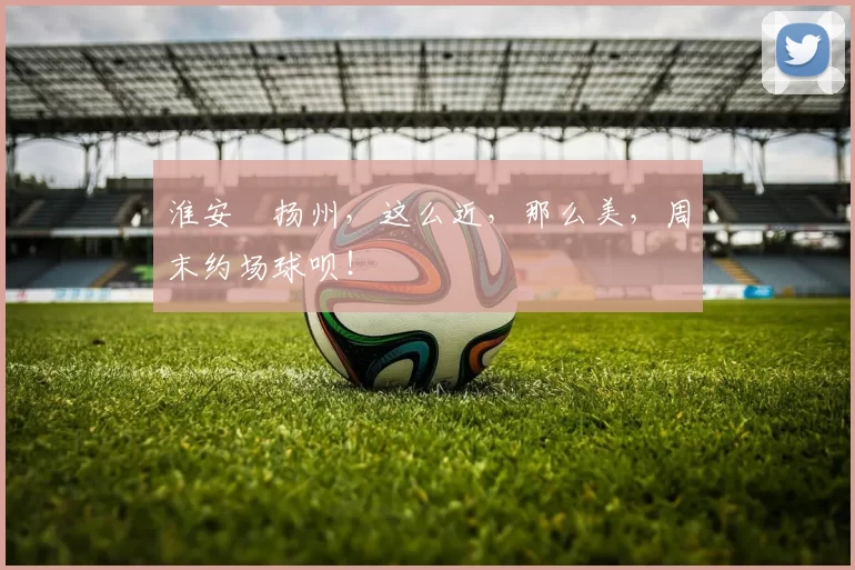 淮安⇋扬州，这么近，那么美，周末约场球呗！