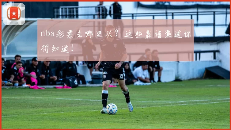 nba彩票去哪里买？这些靠谱渠道你得知道！