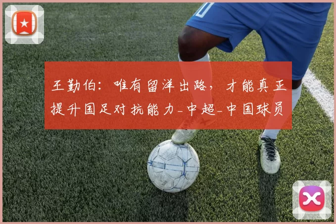 王勤伯：唯有留洋出路，才能真正提升国足对抗能力_中超_中国球员_欧洲