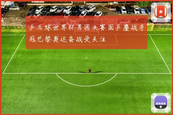 乒乓球世界杯男团决赛国乒鏖战夺冠巴黎奥运备战受关注