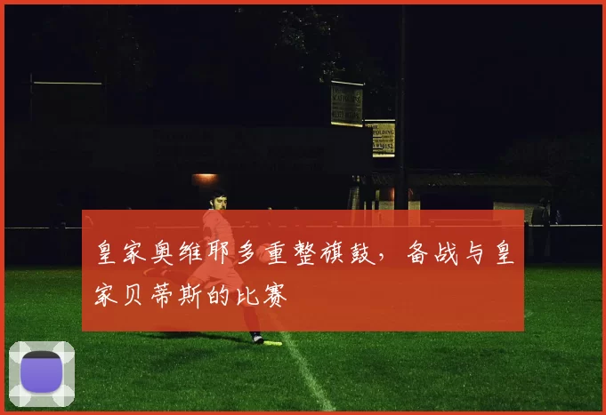 皇家奥维耶多重整旗鼓，备战与皇家贝蒂斯的比赛