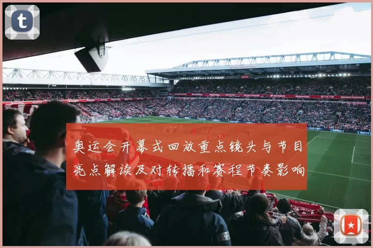奥运会开幕式回放重点镜头与节目亮点解读及对转播和赛程节奏影响