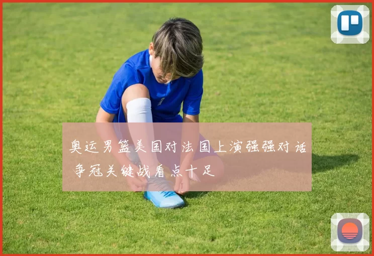 奥运男篮美国对法国上演强强对话 争冠关键战看点十足