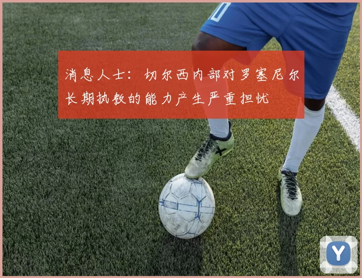 消息人士：切尔西内部对罗塞尼尔长期执教的能力产生严重担忧