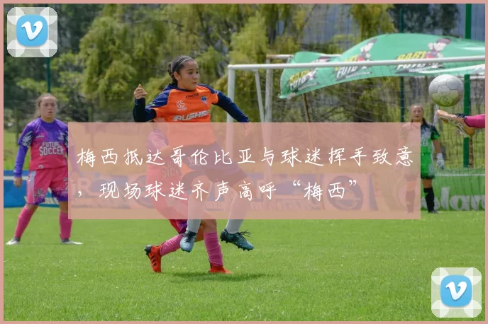 梅西抵达哥伦比亚与球迷挥手致意，现场球迷齐声高呼“梅西”