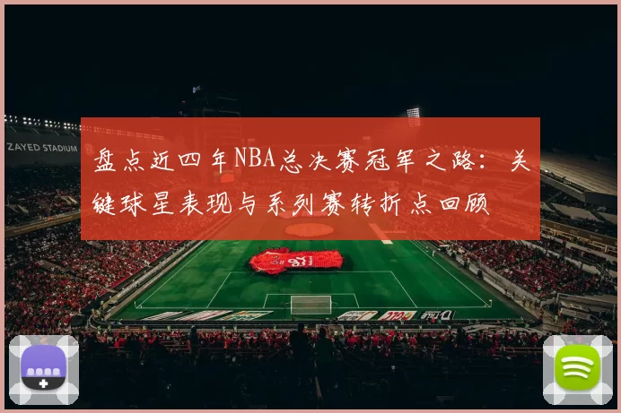 盘点近四年NBA总决赛冠军之路:关键球星表现与系列赛转折点回顾