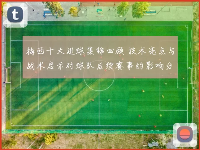 梅西十大进球集锦回顾 技术亮点与战术启示对球队后续赛事的影响分析