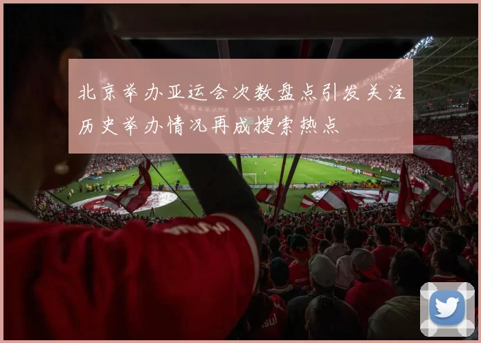 北京举办亚运会次数盘点引发关注历史举办情况再成搜索热点