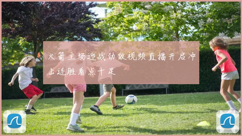 火箭主场迎战劲敌视频直播开启冲击连胜看点十足