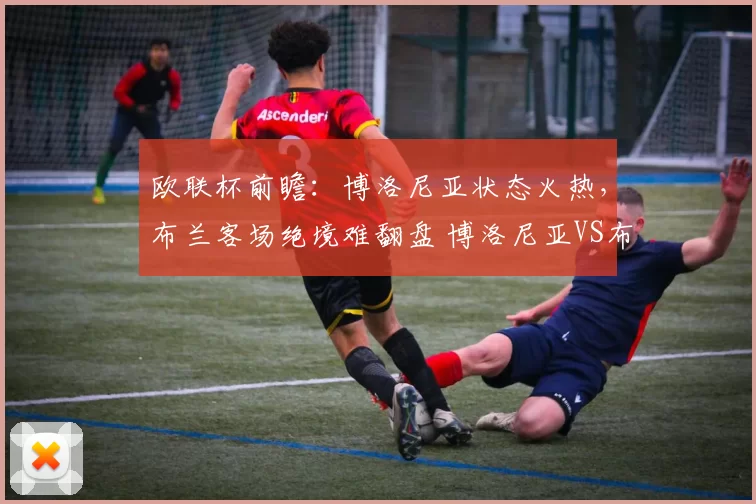 欧联杯前瞻：博洛尼亚状态火热，布兰客场绝境难翻盘 博洛尼亚VS布兰_欧冠_那不勒斯_意甲