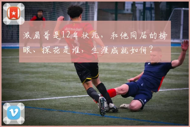 浓眉哥是12年状元,和他同届的榜眼、探花是谁,生涯成就如何?