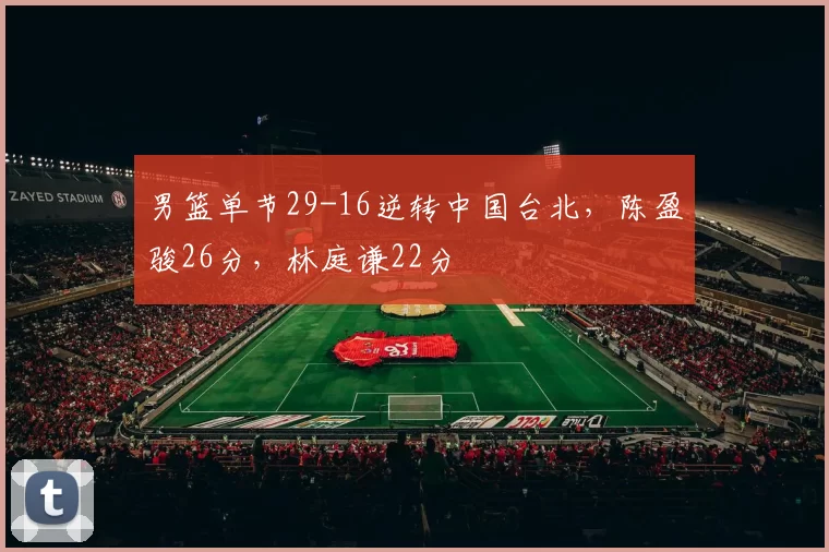 男篮单节29-16逆转中国台北，陈盈骏26分，林庭谦22分