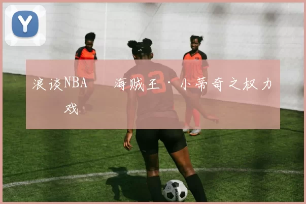 浪谈NBA⑬ 海贼王·小蒂奇之权力游戏