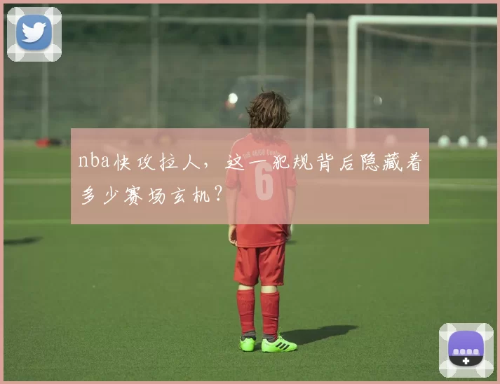 nba快攻拉人，这一犯规背后隐藏着多少赛场玄机？
