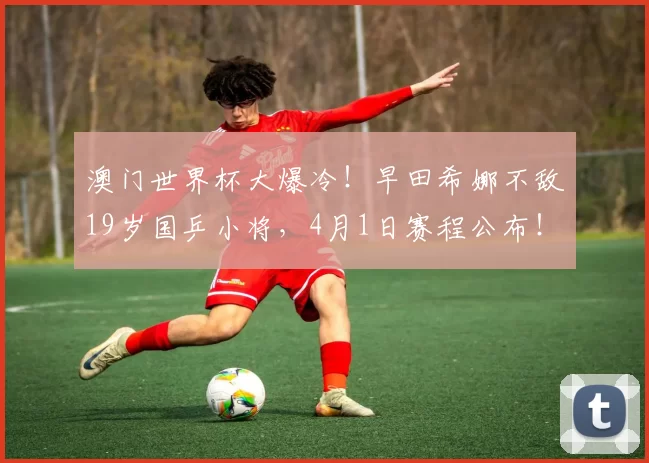 澳门世界杯大爆冷！早田希娜不敌19岁国乒小将，4月1日赛程公布！孙颖莎轰3-0横扫，温瑞博3-0西蒙・高茨